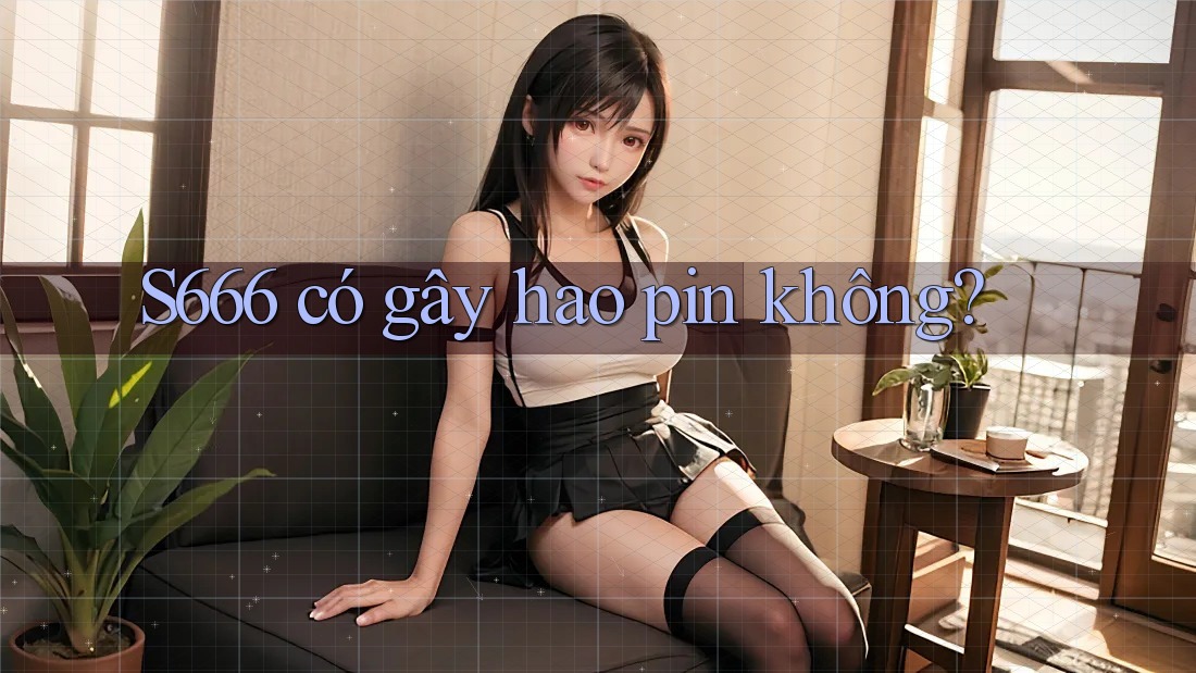 S666 có gây hao pin không?