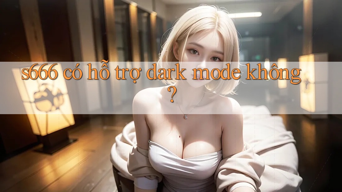 s666 có hỗ trợ dark mode không?