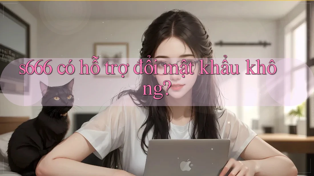 s666 có hỗ trợ đổi mật khẩu không? s666 có hỗ trợ đổi mật khẩu không?