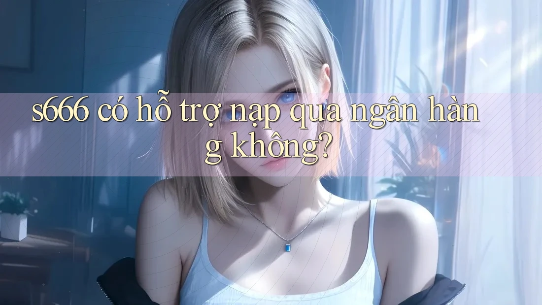 s666 có hỗ trợ nạp qua ngân hàng không? s666 có hỗ trợ nạp qua ngân hàng không?