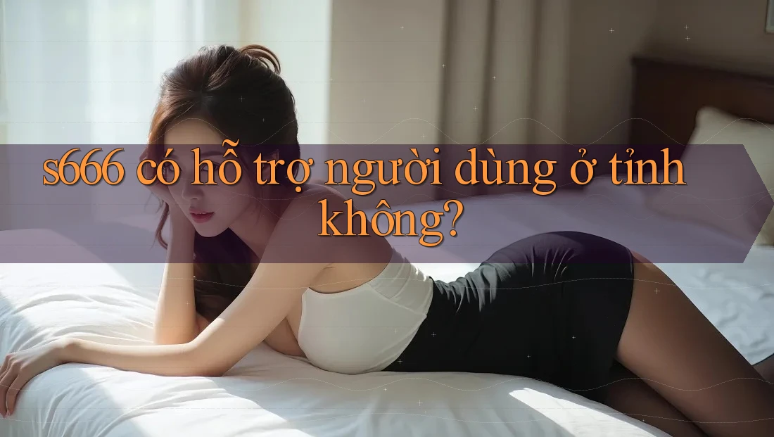 s666 có hỗ trợ người dùng ở tỉnh không?