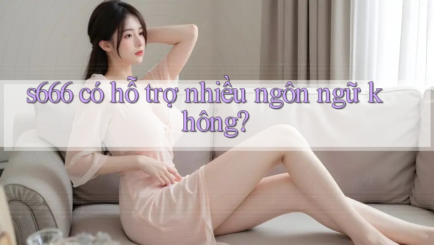 s666 có hỗ trợ nhiều ngôn ngữ không? s666 có hỗ trợ nhiều ngôn ngữ không?