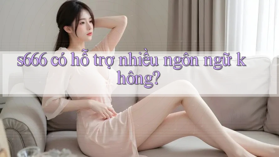 s666 có hỗ trợ nhiều ngôn ngữ không? s666 có hỗ trợ nhiều ngôn ngữ không?