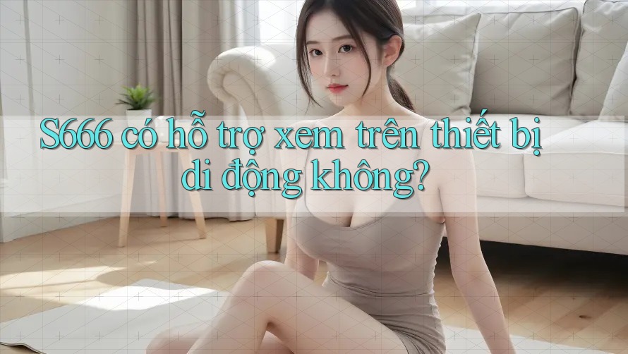 S666 có hỗ trợ xem trên thiết bị di động không?
