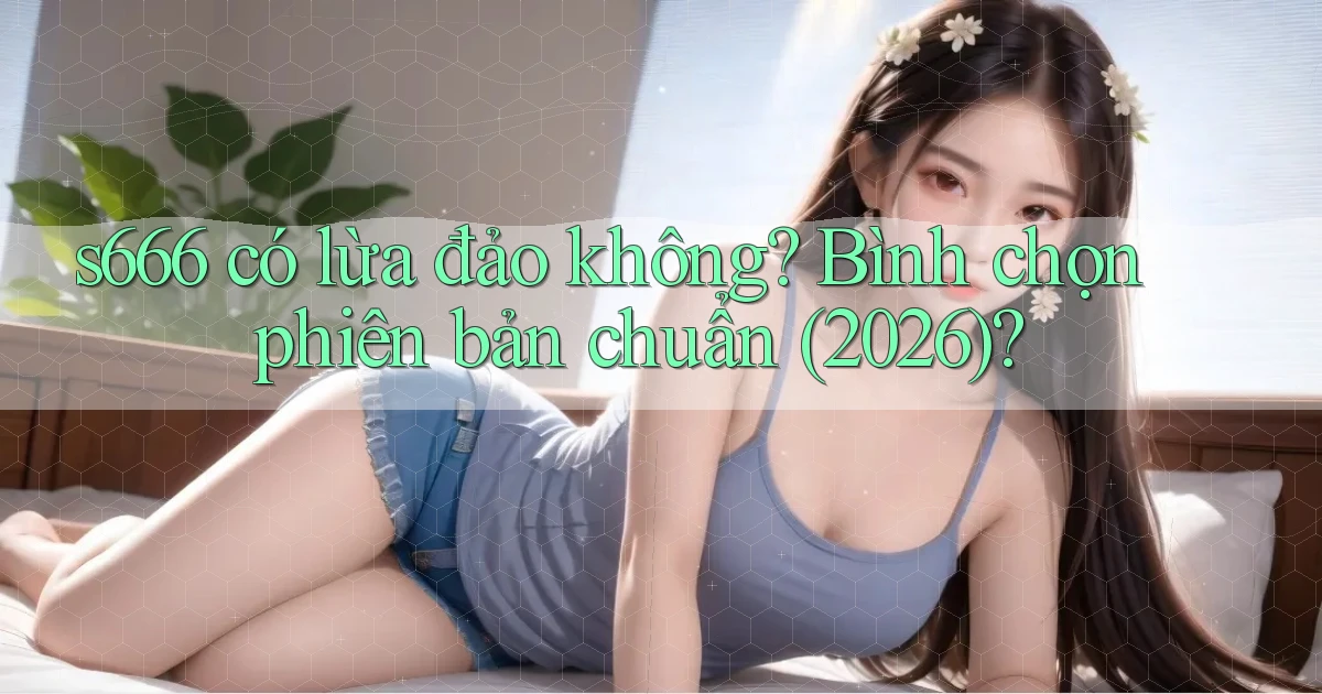s666 có lừa đảo không bình chọn phiên bản chuẩn (2026)