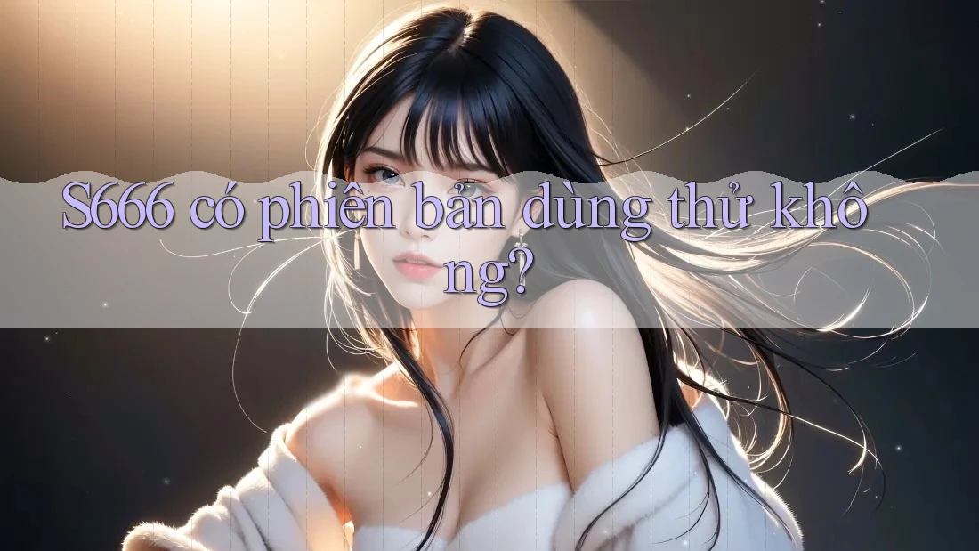 S666 có phiên bản dùng thử không?