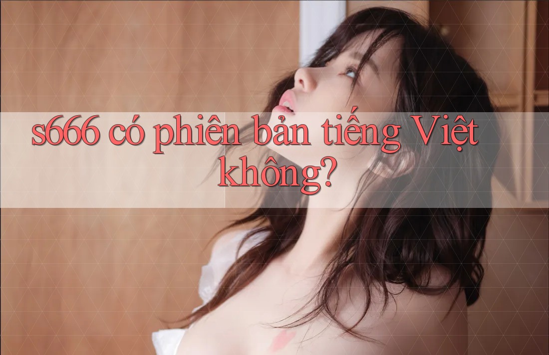 s666 có phiên bản tiếng Việt không? s666 có phiên bản tiếng Việt không?