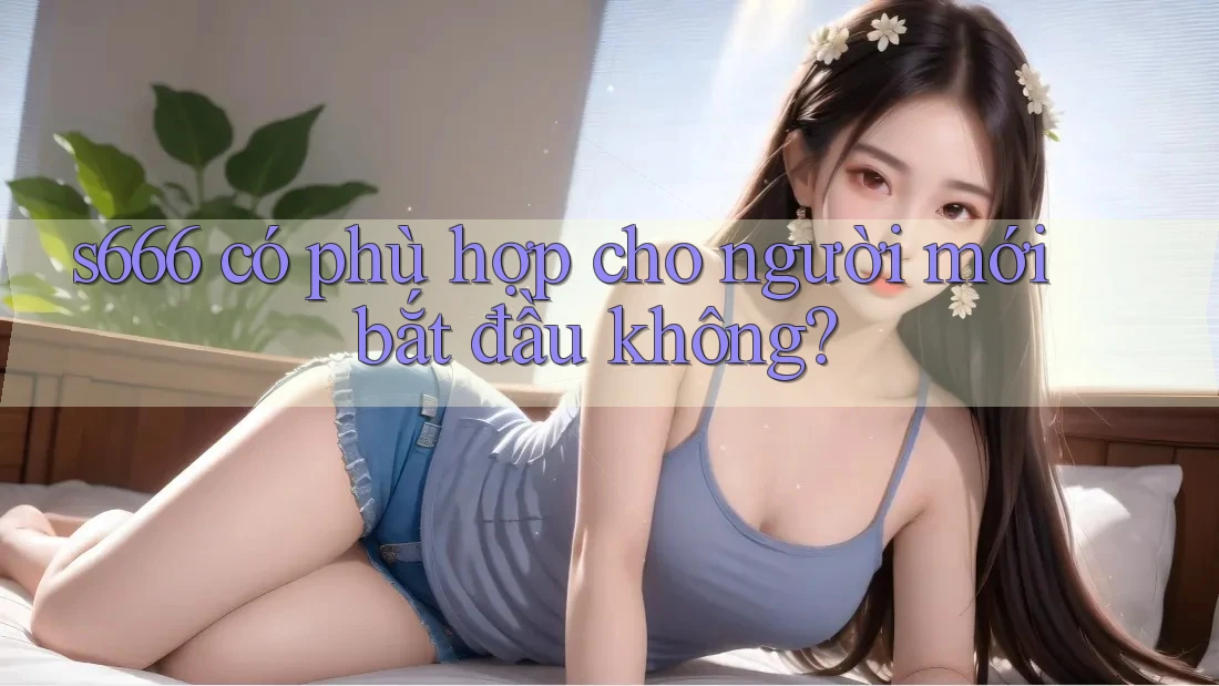 s666 có phù hợp cho người mới bắt đầu không?