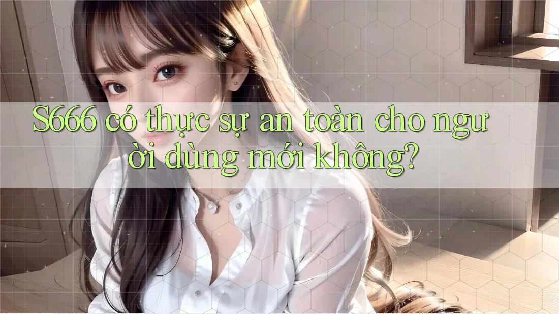 S666 có thực sự an toàn cho người dùng mới không? S666 có thực sự an toàn cho người dùng mới không?