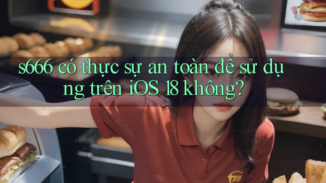 s666 có thực sự an toàn để sử dụng trên iOS 18 không?