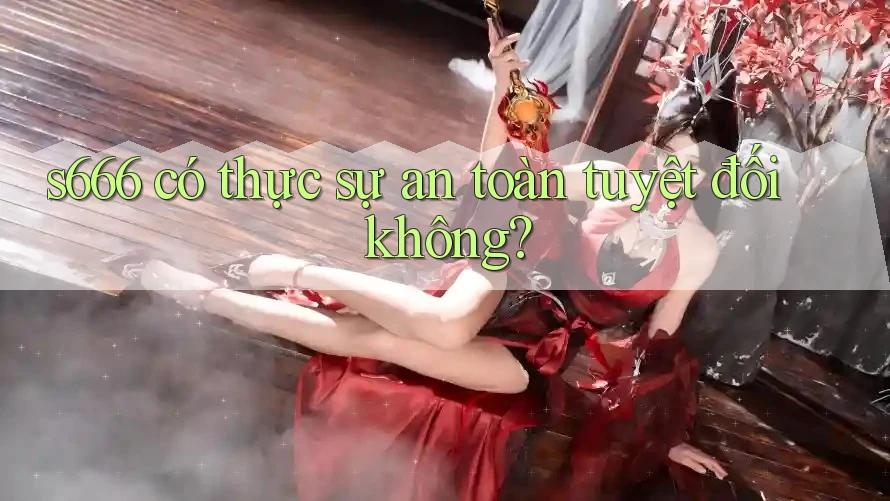 s666 có thực sự an toàn tuyệt đối không?