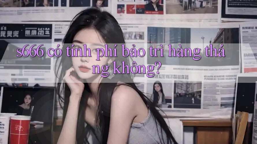 S666 có tính phí bảo trì hàng tháng không?
