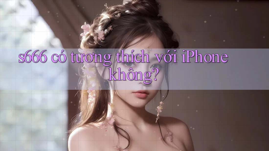 s666 có tương thích với iPhone không? s666 có tương thích với iPhone không?