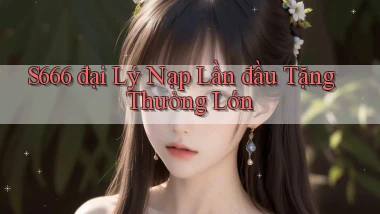 s666  đại lý nạp lần đầu tặng thưởng lớn