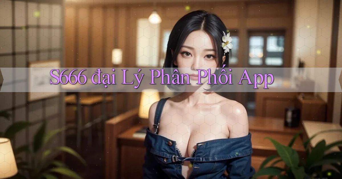 s666  đại lý phân phối app