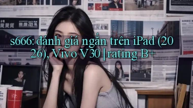 s666 đánh giá ngắn trên iPad (2026), Vivo V30 rating B