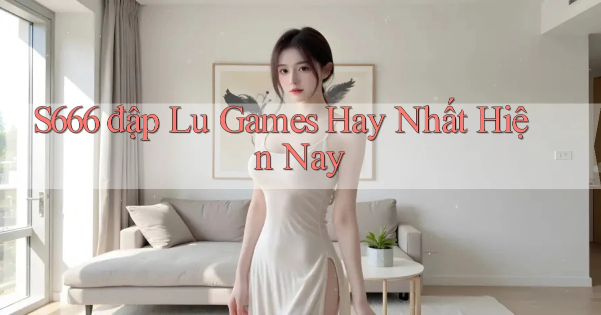 s666  đập lu games hay nhất hiện nay