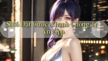 s666  Đặt cược nhanh chóng trên app