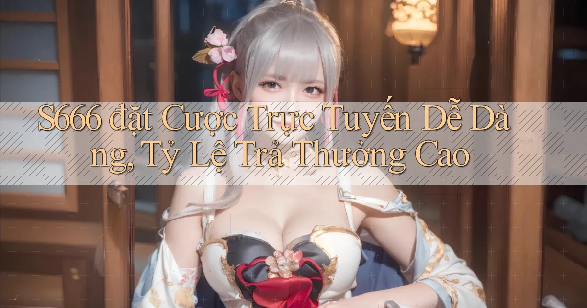 s666  đặt cược trực tuyến dễ dàng, tỷ lệ trả thưởng cao