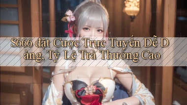 s666  đặt cược trực tuyến dễ dàng, tỷ lệ trả thưởng cao