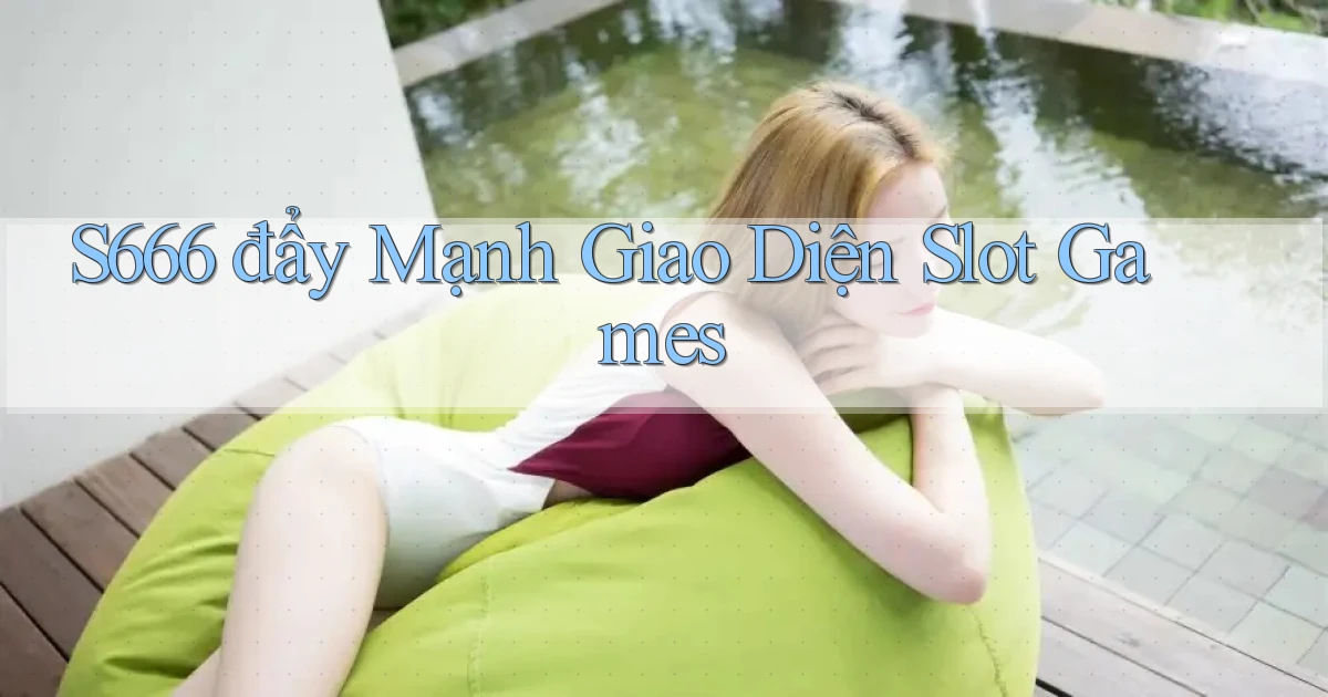 s666  đẩy mạnh giao diện slot games