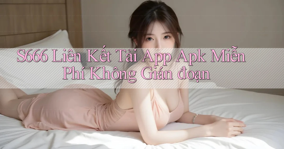 s666  liên kết tải app apk miễn phí không gián đoạn
