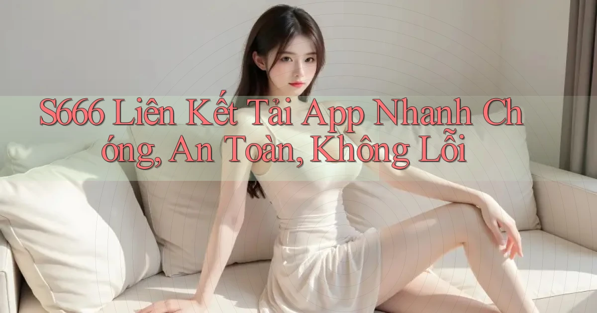 s666  liên kết tải app nhanh chóng, an toàn, không lỗi