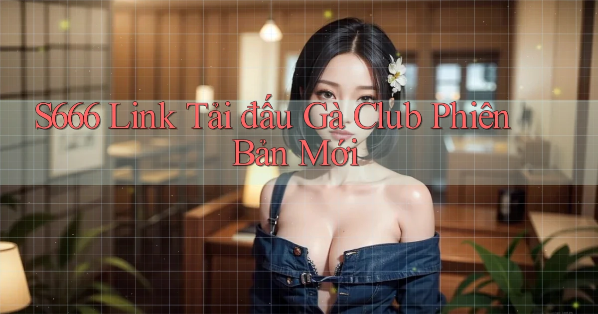s666  link tải đấu gà club phiên bản mới