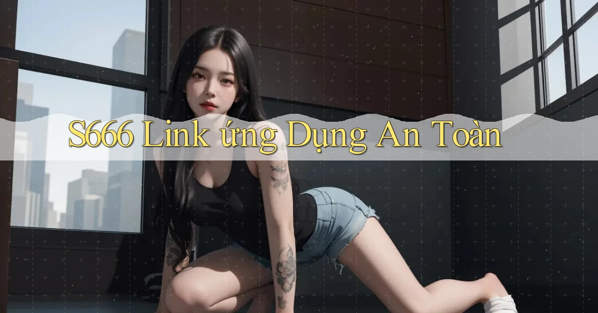 s666  link ứng dụng an toàn