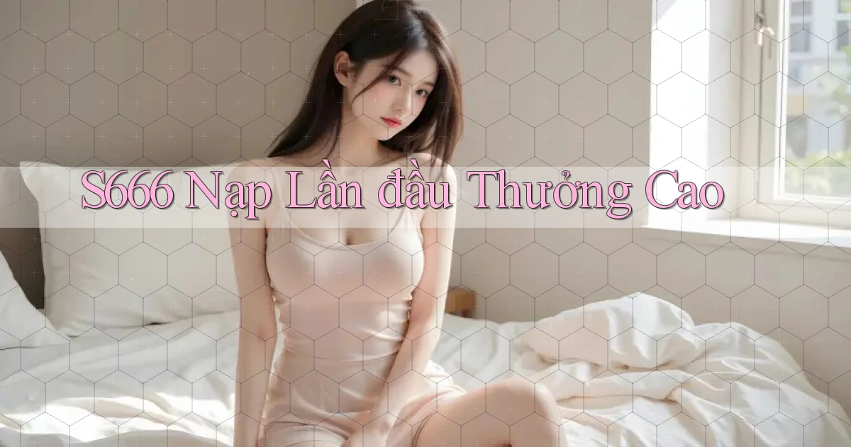 s666  nạp lần đầu thưởng cao