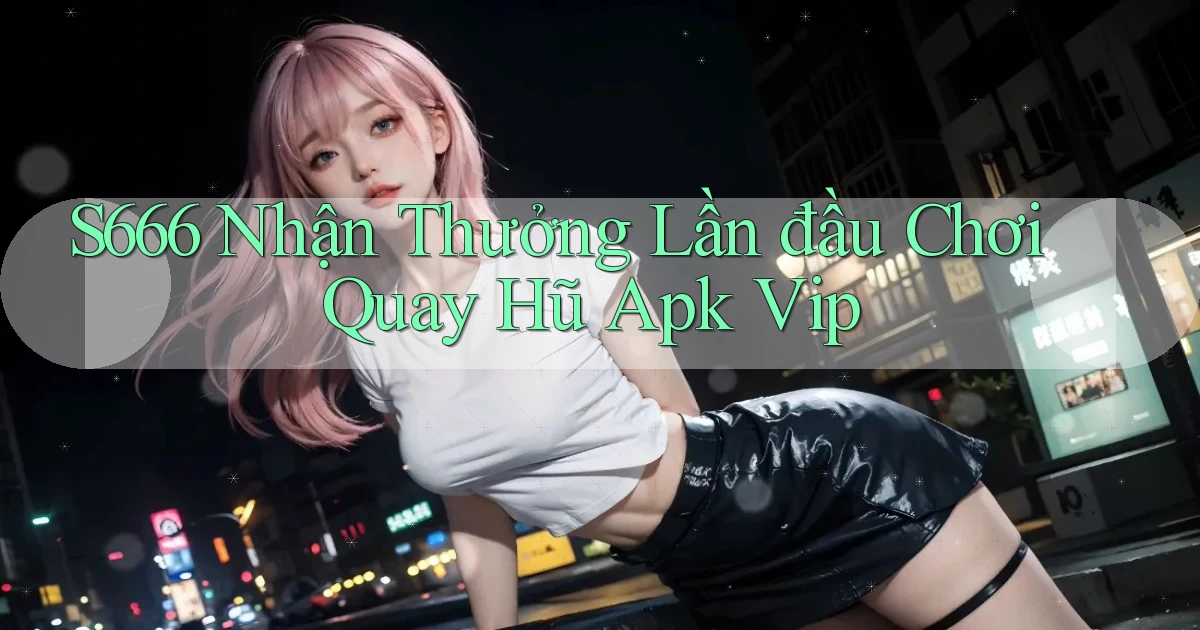 s666  nhận thưởng lần đầu chơi quay hũ apk vip