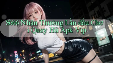 s666  nhận thưởng lần đầu chơi quay hũ apk vip