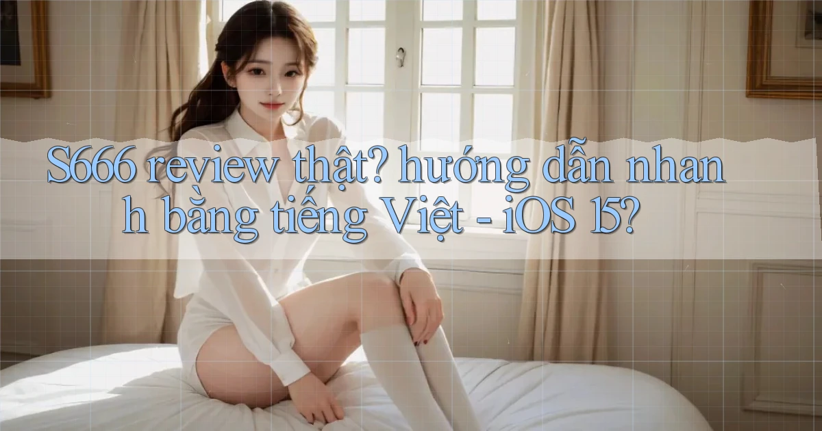 S666 review thật hướng dẫn nhanh bằng tiếng Việt   iOS 15