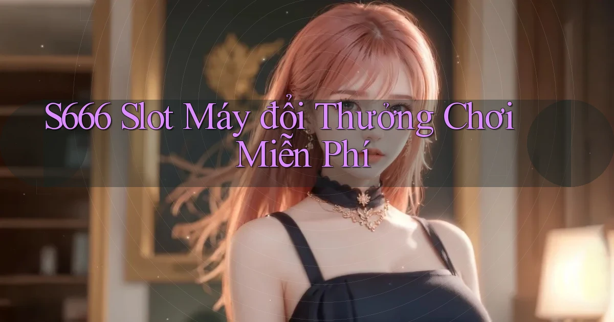 s666  slot máy đổi thưởng chơi miễn phí