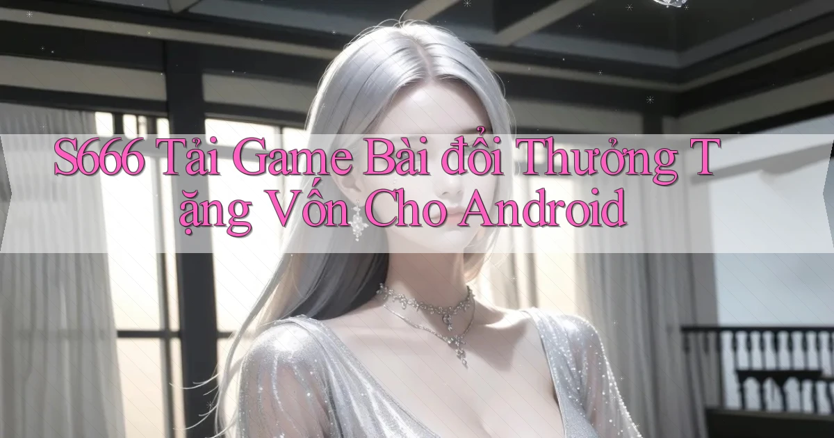 s666  tải game bài đổi thưởng tặng vốn cho android