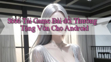 s666  tải game bài đổi thưởng tặng vốn cho android