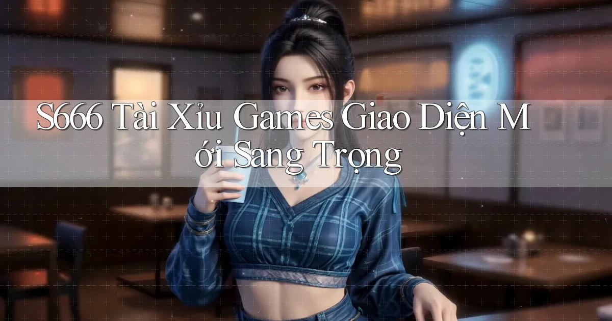 s666  tài xỉu games giao diện mới sang trọng