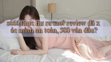 s666 thực hư ra sao review đã xác minh an toàn, 500 ván đầu