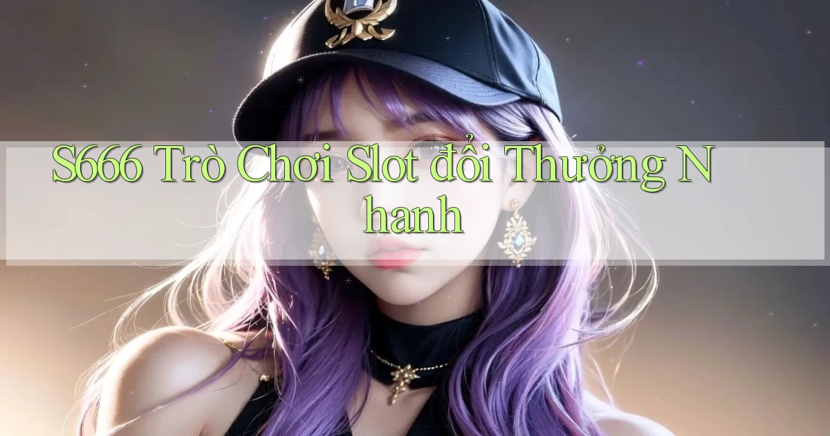 s666  trò chơi slot đổi thưởng nhanh