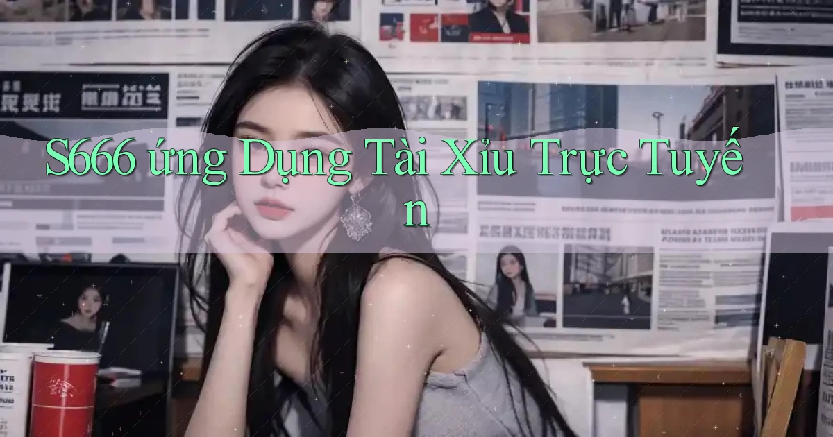 s666  ứng dụng tài xỉu trực tuyến