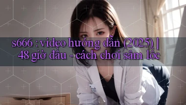 s666 video hướng dẫn (2025) 48 giờ đầu   cách chơi sâm lốc