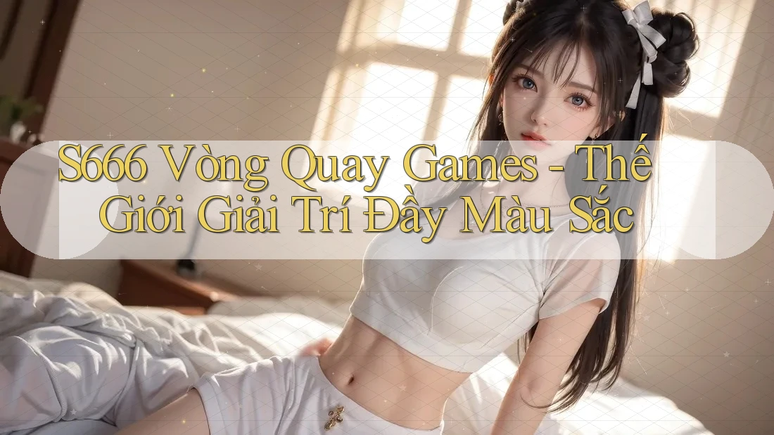 S666 Vòng Quay Games - Thế Giới Giải Trí Đầy Màu Sắc