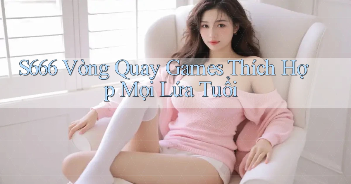 s666  vòng quay games thích hợp mọi lứa tuổi