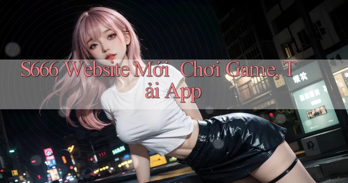s666   Website Mới ｜ Chơi Game, Tải App