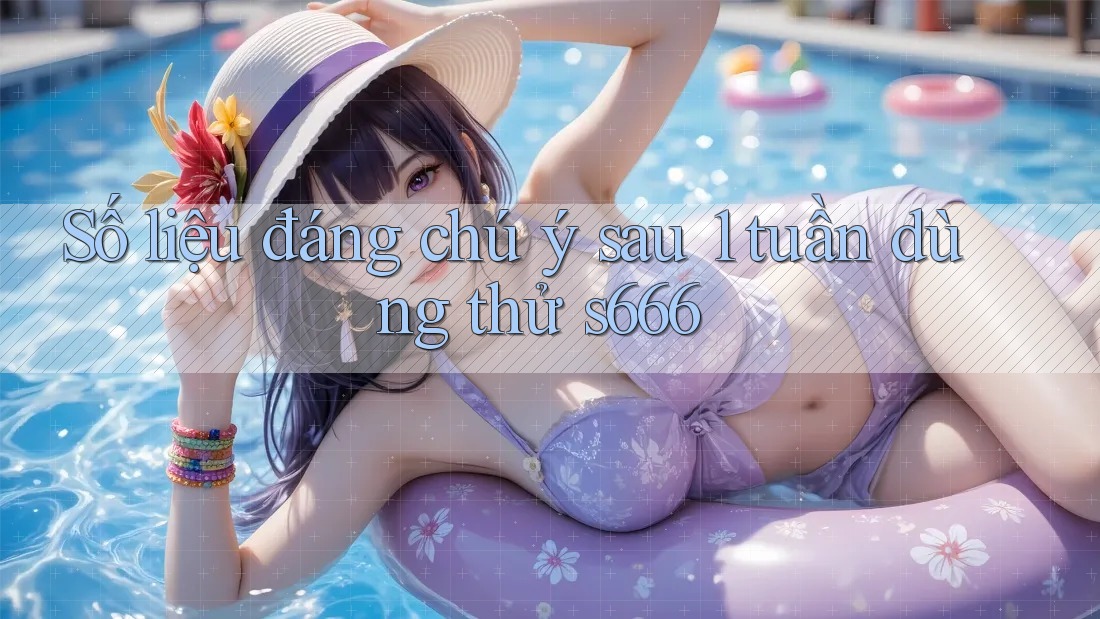 Số liệu đáng chú ý sau 1 tuần dùng thử s666