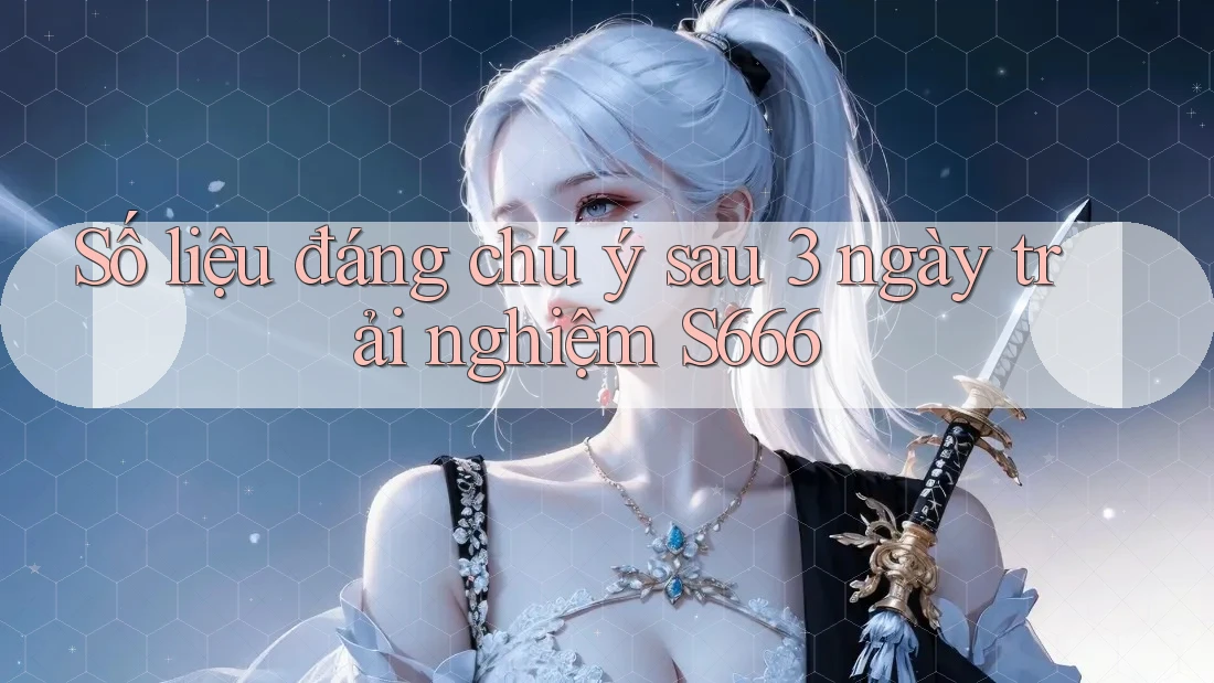 Số liệu đáng chú ý sau 3 ngày trải nghiệm S666