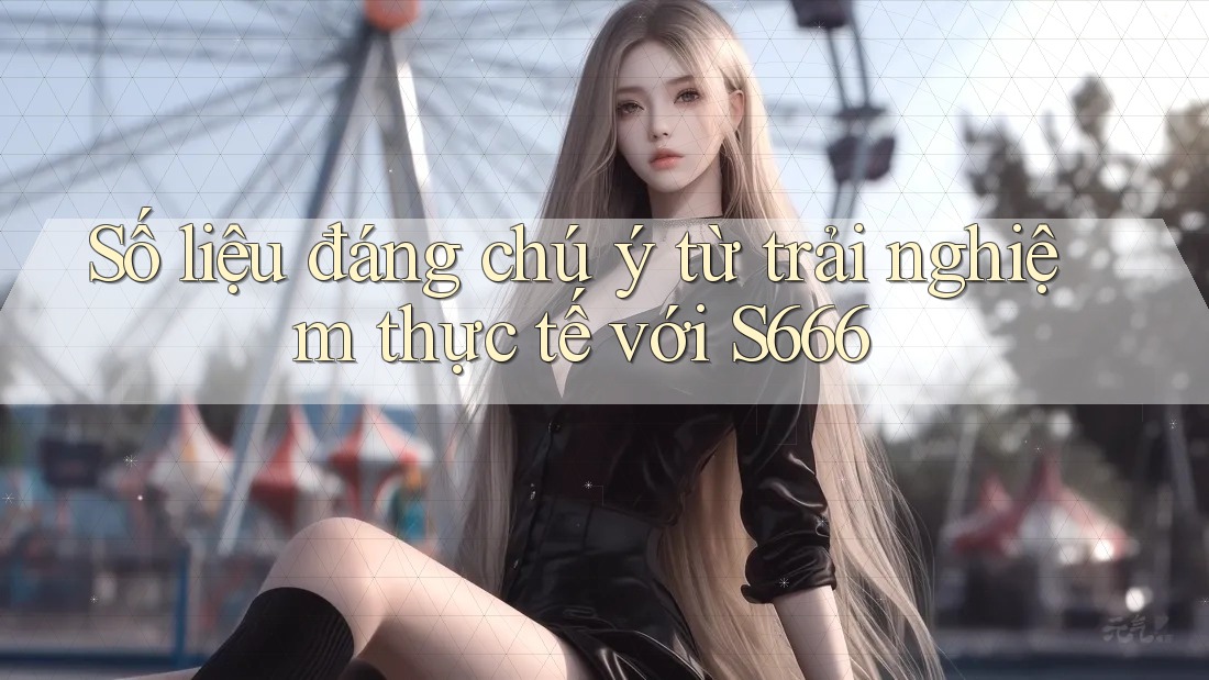 Số liệu đáng chú ý từ trải nghiệm thực tế với s666 Số liệu đáng chú ý từ trải nghiệm thực tế với s666