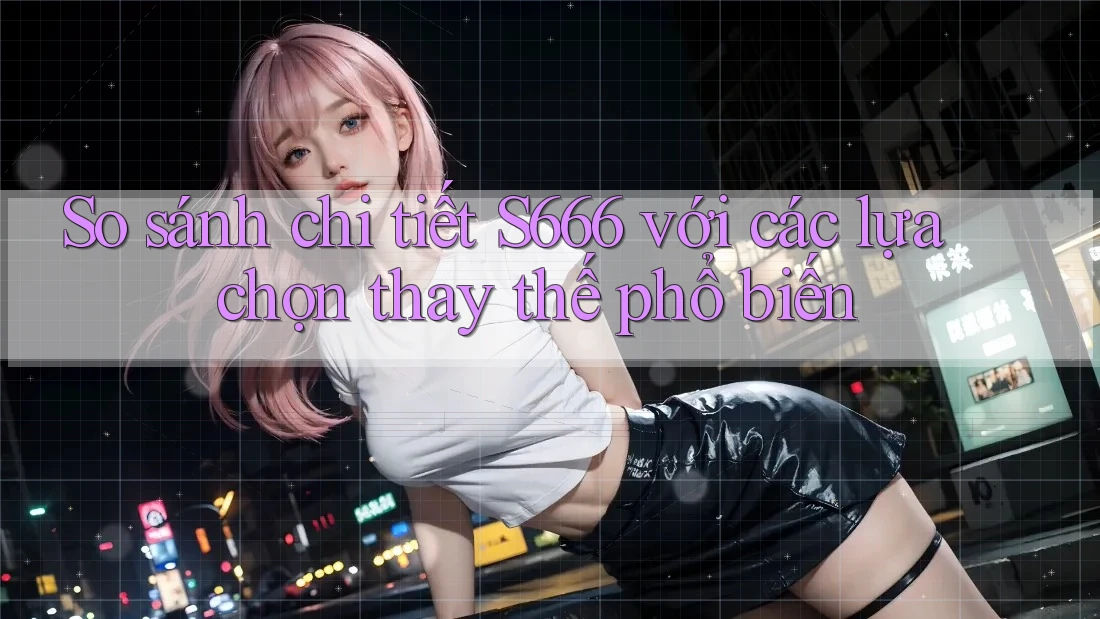 So sánh chi tiết s666 với các lựa chọn thay thế phổ biến So sánh chi tiết s666 với các lựa chọn thay thế phổ biến
