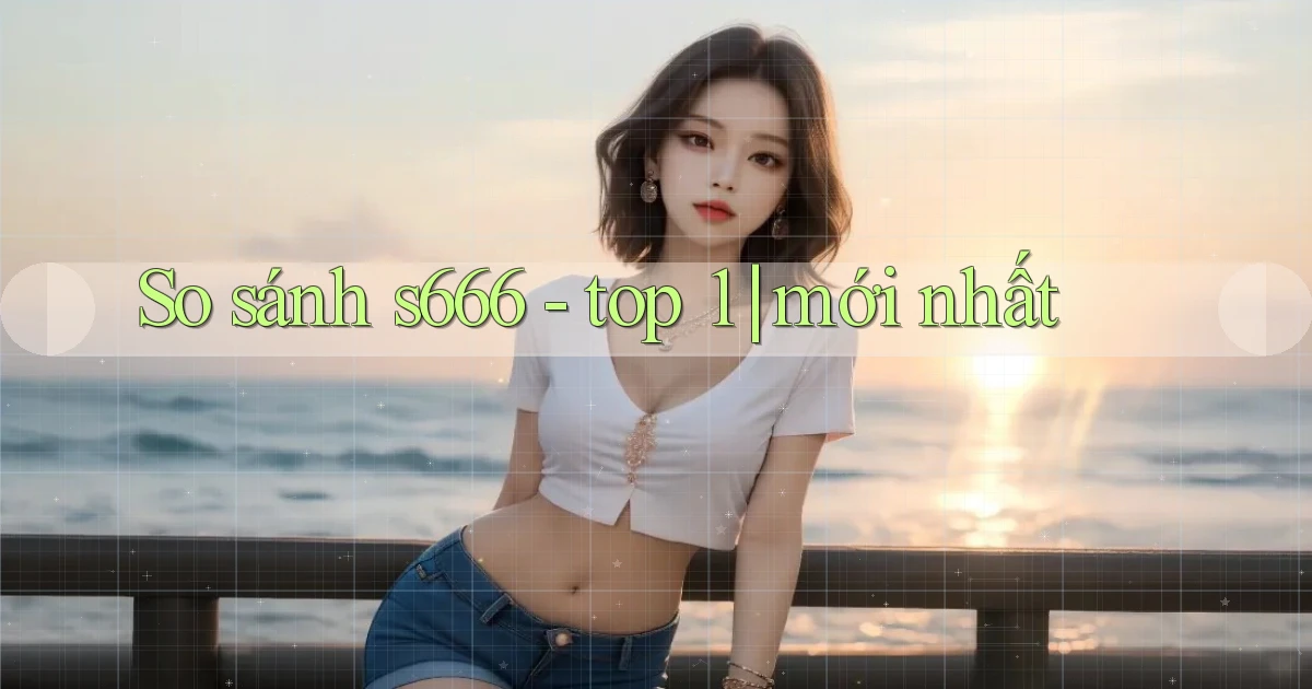 So sánh s666   top 1 mới nhất