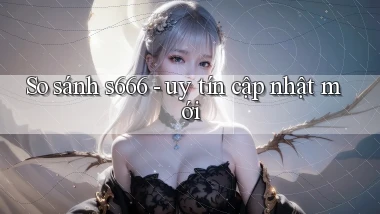So sánh s666   uy tín cập nhật mới